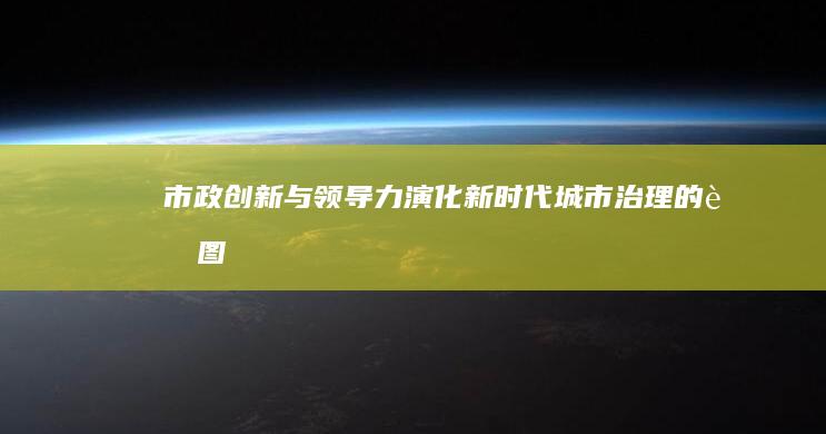 市政创新与领导力演化：新时代城市治理的蓝图